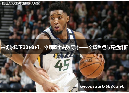 米切尔砍下33+8+7，率领爵士击败奇才——全场焦点与亮点解析