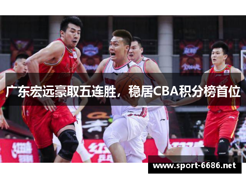 广东宏远豪取五连胜，稳居CBA积分榜首位